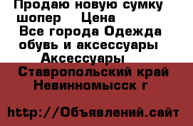 Продаю новую сумку - шопер  › Цена ­ 10 000 - Все города Одежда, обувь и аксессуары » Аксессуары   . Ставропольский край,Невинномысск г.